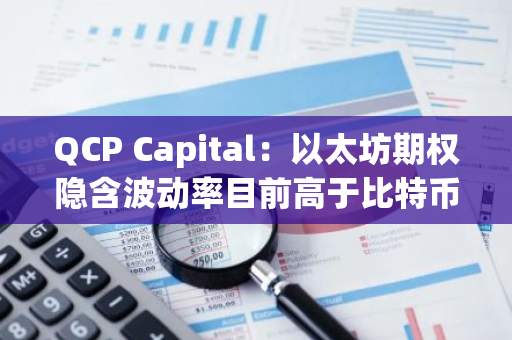 QCP Capital：以太坊期权隐含波动率目前高于比特币