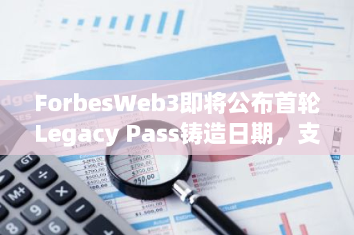 ForbesWeb3即将公布首轮Legacy Pass铸造日期，支持ETH、PayPal等方式支付费用