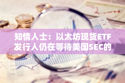 知情人士：以太坊现货ETF发行人仍在等待美国SEC的首轮S-1表格评论