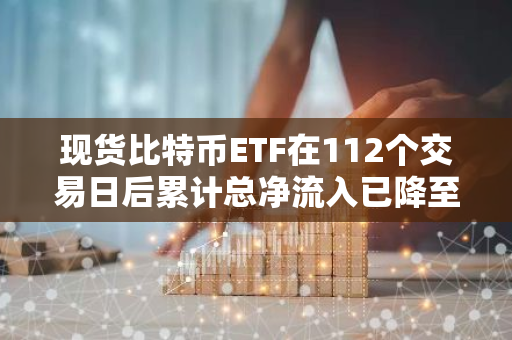 现货比特币ETF在112个交易日后累计总净流入已降至145.6亿美元
