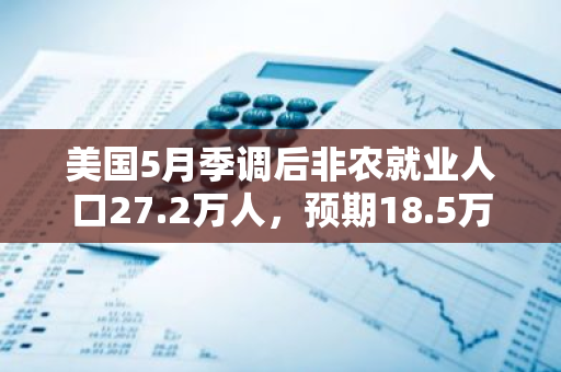 美国5月季调后非农就业人口27.2万人，预期18.5万人，前值17.5万人