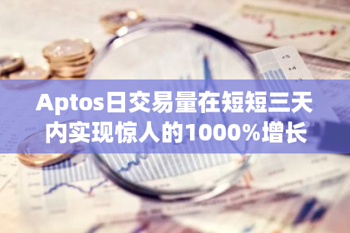 Aptos日交易量在短短三天内实现惊人的1000%增长，引领加密货币市场新浪潮