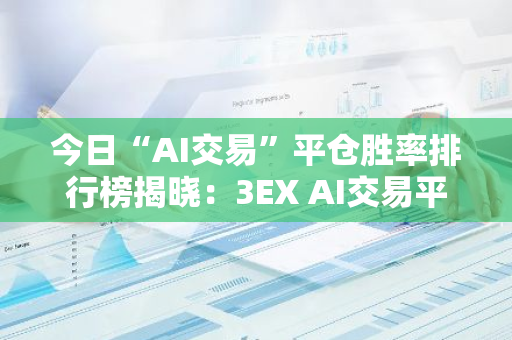 今日“AI交易”平仓胜率排行榜揭晓：3EX AI交易平台引领行业风向