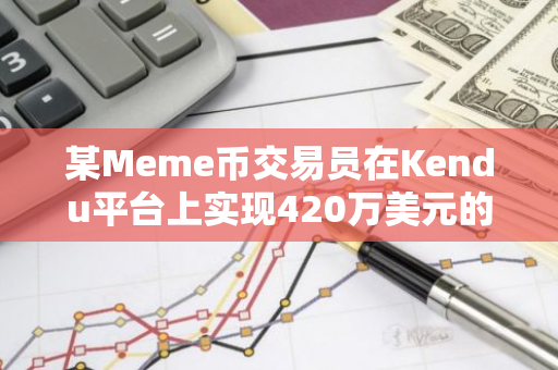 某Meme币交易员在Kendu平台上实现420万美元的惊人浮盈，收益飙升至619倍