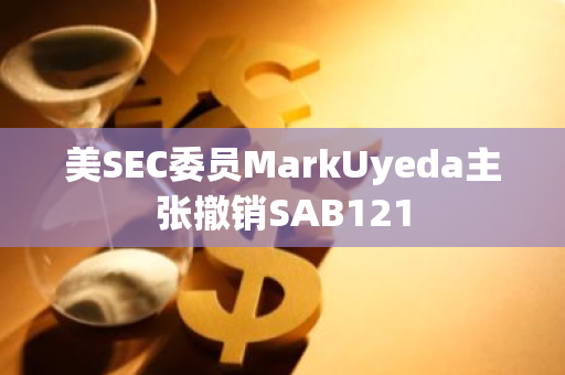 美SEC委员MarkUyeda主张撤销SAB121