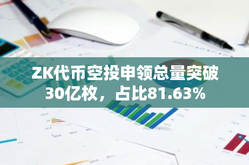 ZK代币空投申领总量突破30亿枚，占比81.63%