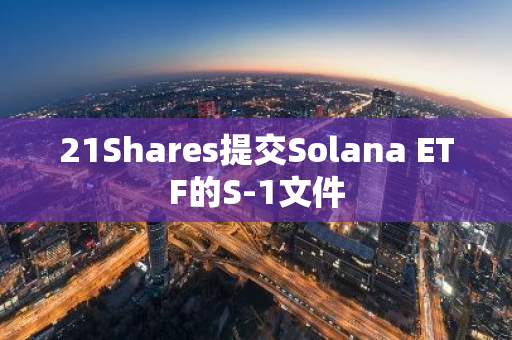 21Shares提交Solana ETF的S-1文件