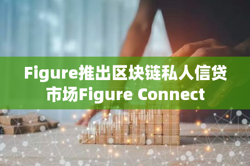 Figure推出区块链私人信贷市场Figure Connect