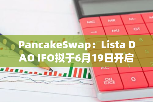 PancakeSwap：Lista DAO IFO拟于6月19日开启