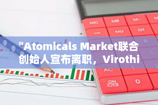 "Atomicals Market联合创始人宣布离职，Virothium Dex首席执行官职位变动"