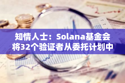 知情人士：Solana基金会将32个验证者从委托计划中移除，涉及150万枚SOL