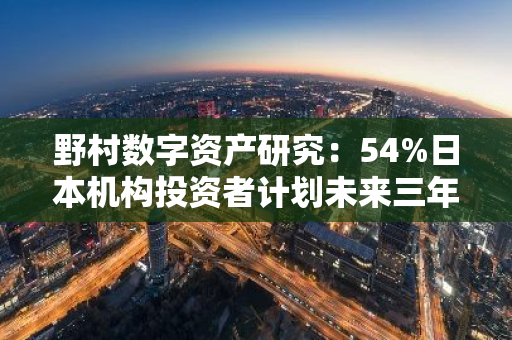 野村数字资产研究：54%日本机构投资者计划未来三年购买加密资产