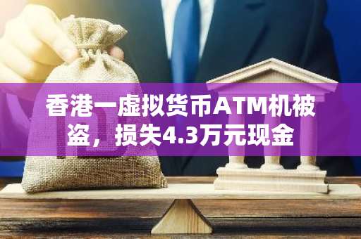 香港一虚拟货币ATM机被盗，损失4.3万元现金