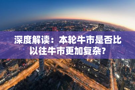 深度解读：本轮牛市是否比以往牛市更加复杂？