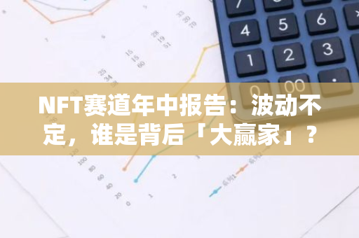 NFT赛道年中报告：波动不定，谁是背后「大赢家」？