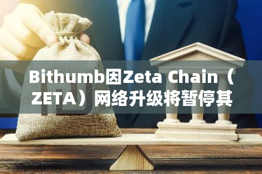Bithumb因Zeta Chain（ZETA）网络升级将暂停其代币充提