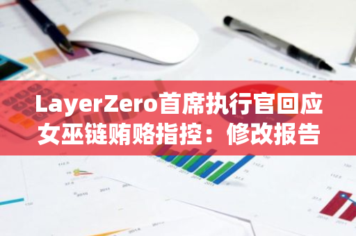 LayerZero首席执行官回应女巫链贿赂指控：修改报告或对其整体赏金产生重大影响