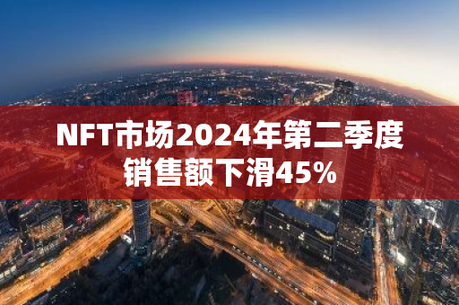 NFT市场2024年第二季度销售额下滑45%