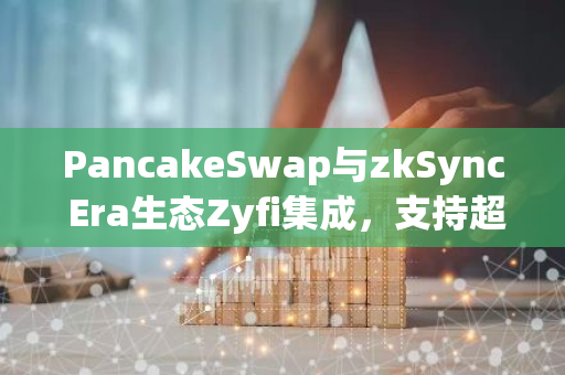 PancakeSwap与zkSync Era生态Zyfi集成，支持超10种ERC-20代币支付Gas费