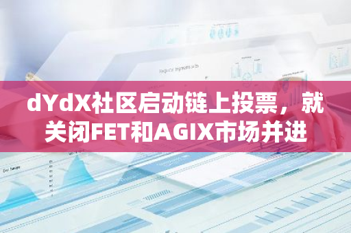 dYdX社区启动链上投票，就关闭FET和AGIX市场并进行最终结算的提案进行讨论