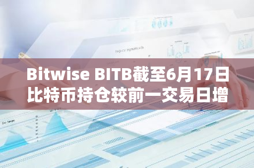 Bitwise BITB截至6月17日比特币持仓较前一交易日增持43枚