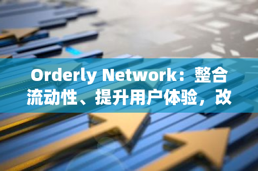 Orderly Network：整合流动性、提升用户体验，改变DeFi世界