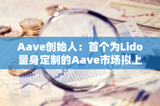 Aave创始人：首个为Lido量身定制的Aave市场拟上线