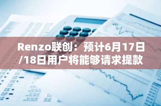 Renzo联创：预计6月17日/18日用户将能够请求提款
