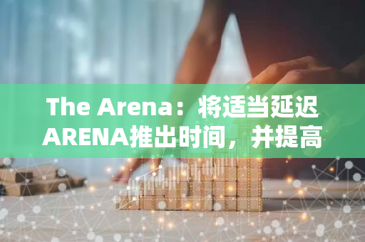 The Arena：将适当延迟ARENA推出时间，并提高用户首日申领比例至15%