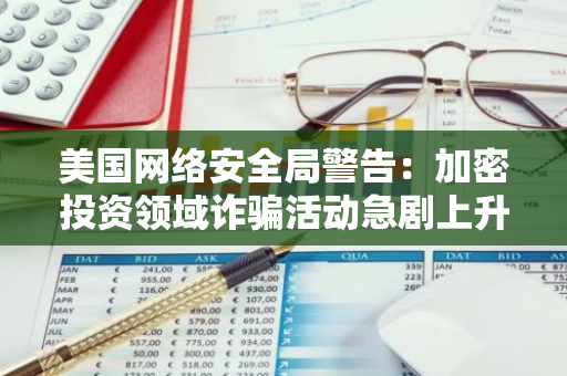 美国网络安全局警告：加密投资领域诈骗活动急剧上升，投资者需提高警惕