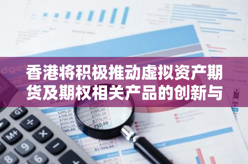 香港将积极推动虚拟资产期货及期权相关产品的创新与发展，助力金融市场繁荣