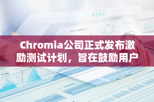 Chromia公司正式发布激励测试计划，旨在鼓励用户参与并推动项目发展