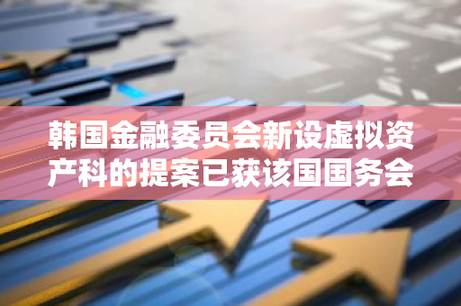 韩国金融委员会新设虚拟资产科的提案已获该国国务会议通过