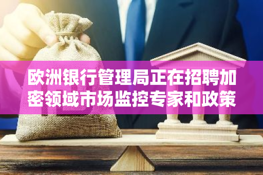 欧洲银行管理局正在招聘加密领域市场监控专家和政策专家