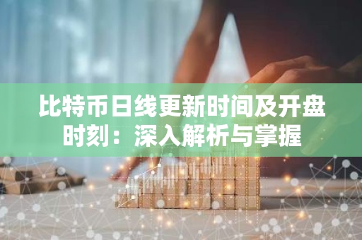 比特币日线更新时间及开盘时刻：深入解析与掌握