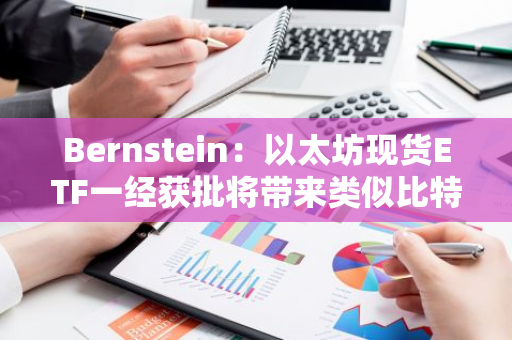 Bernstein：以太坊现货ETF一经获批将带来类似比特币ETF需求，逐渐吸引买家