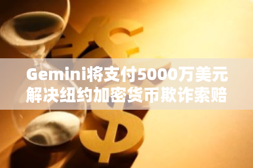 Gemini将支付5000万美元解决纽约加密货币欺诈索赔