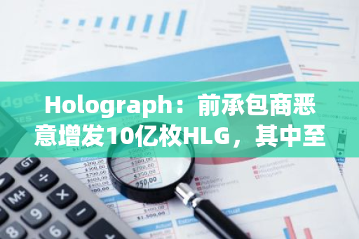 Holograph：前承包商恶意增发10亿枚HLG，其中至少2亿枚已被冻结