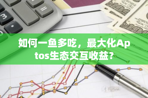 如何一鱼多吃，最大化Aptos生态交互收益？