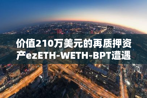 价值210万美元的再质押资产ezETH-WETH-BPT遭遇盗窃事件，引发市场关注