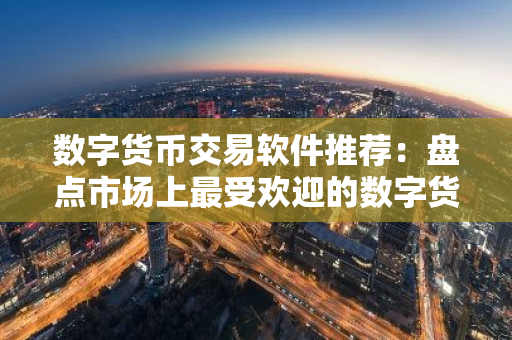 数字货币交易软件推荐：盘点市场上最受欢迎的数字货币交易平台