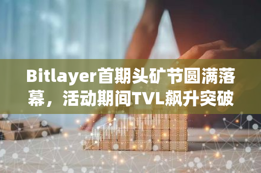 Bitlayer首期头矿节圆满落幕，活动期间TVL飙升突破3亿美元大关