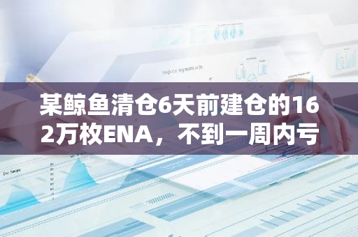 某鲸鱼清仓6天前建仓的162万枚ENA，不到一周内亏损17.6%
