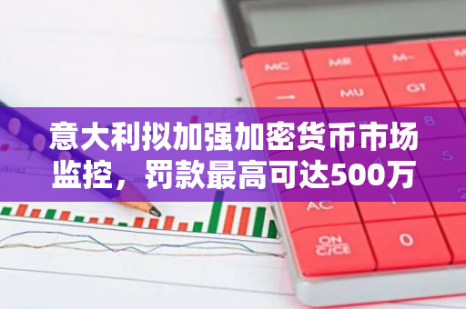 意大利拟加强加密货币市场监控，罚款最高可达500万欧元