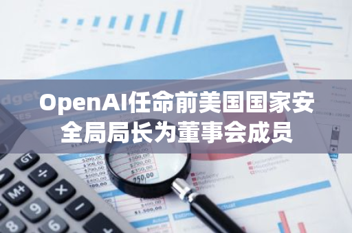 OpenAI任命前美国国家安全局局长为董事会成员
