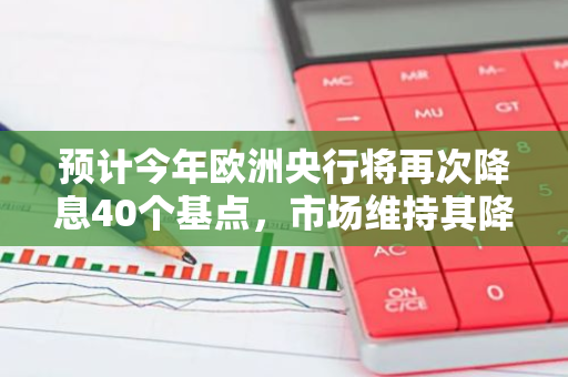 预计今年欧洲央行将再次降息40个基点，市场维持其降息预期