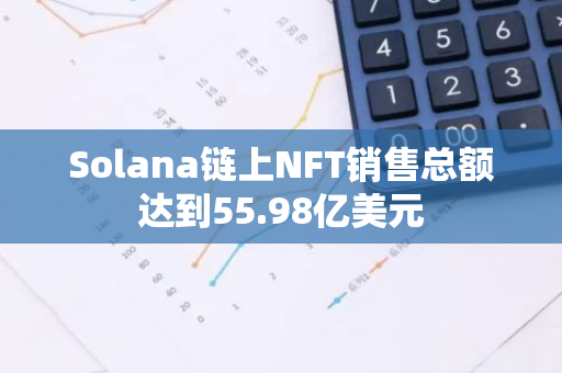 Solana链上NFT销售总额达到55.98亿美元