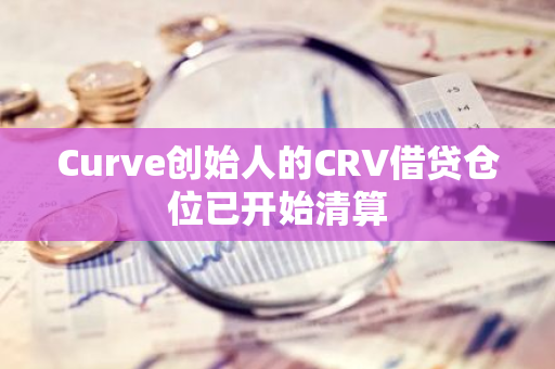 Curve创始人的CRV借贷仓位已开始清算
