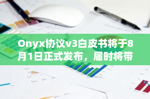 Onyx协议v3白皮书将于8月1日正式发布，届时将带来全新的技术革新和市场机遇
