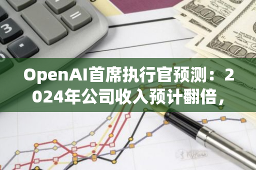 OpenAI首席执行官预测：2024年公司收入预计翻倍，达到34亿美元